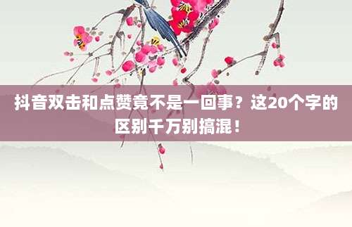 抖音双击和点赞竟不是一回事?这20个字的区别千万别搞混!