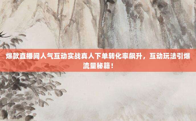 爆款直播间人气互动实战真人下单转化率飙升,互动玩法引爆流量秘籍!