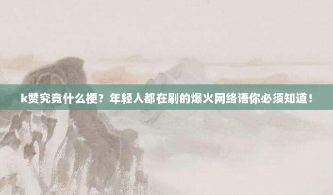 k赞究竟什么梗?年轻人都在刷的爆火网络语你必须知道!