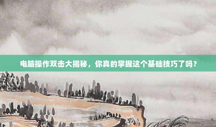 电脑操作双击大揭秘,你真的掌握这个基础技巧了吗?
