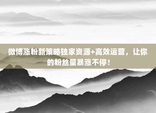 微博涨粉新策略独家资源+高效运营,让你的粉丝量暴涨不停!
