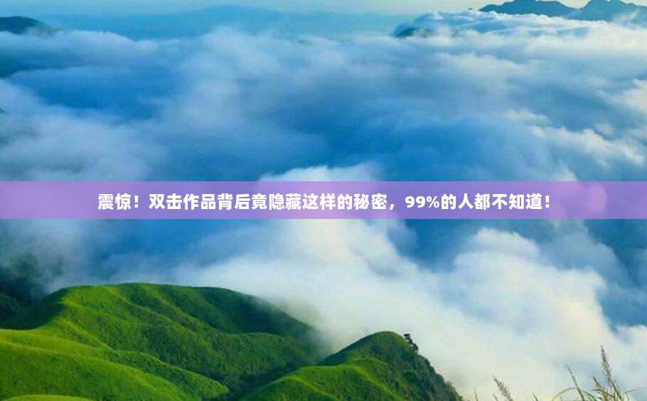 震惊!双击作品背后竟隐藏这样的秘密,99%的人都不知道!