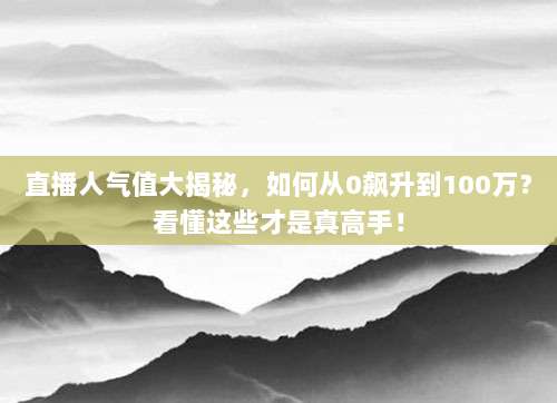 直播人气值大揭秘,如何从0飙升到100万?看懂这些才是真高手!