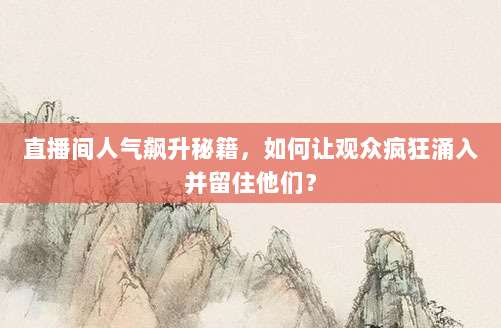 直播间人气飙升秘籍,如何让观众疯狂涌入并留住他们?