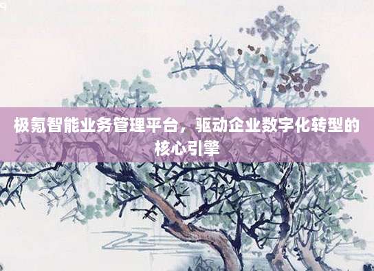 极氪智能业务管理平台,驱动企业数字化转型的核心引擎