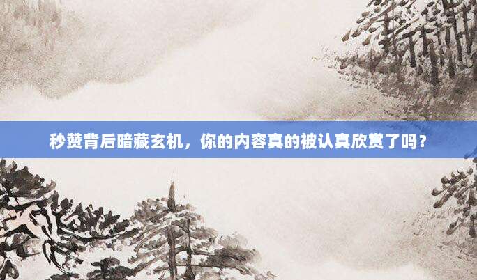 秒赞背后暗藏玄机,你的内容真的被认真欣赏了吗?