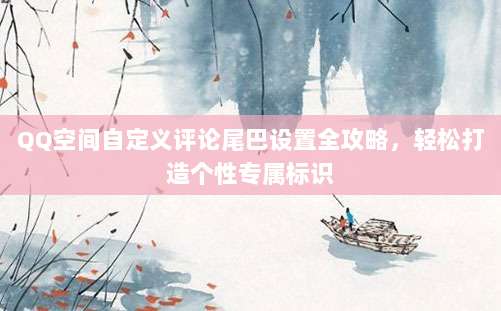QQ空间自定义评论尾巴设置全攻略,轻松打造个性专属标识