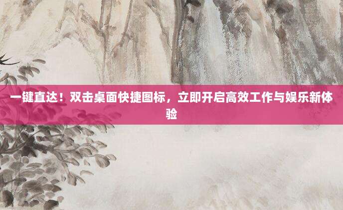 一键直达!双击桌面快捷图标,立即开启高效工作与娱乐新体验