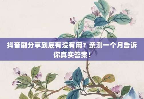 抖音刷分享到底有没有用?亲测一个月告诉你真实答案!