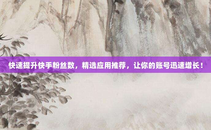 快速提升快手粉丝数,精选应用推荐,让你的账号迅速增长!