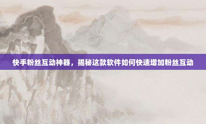 快手粉丝互动神器,揭秘这款软件如何快速增加粉丝互动