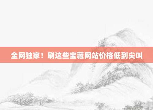 全网独家!刷这些宝藏网站价格低到尖叫