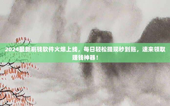 2024最新刷钱软件火爆上线,每日轻松提现秒到账,速来领取赚钱神器!