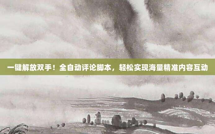 一键解放双手!全自动评论脚本,轻松实现海量精准内容互动