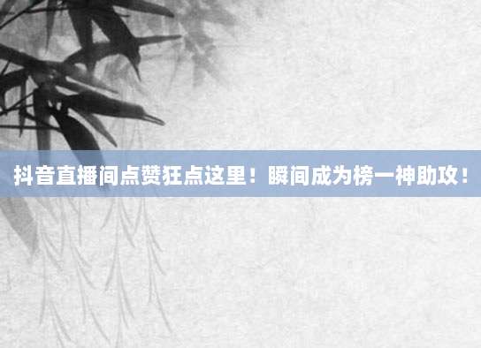 抖音直播间点赞狂点这里!瞬间成为榜一神助攻!
