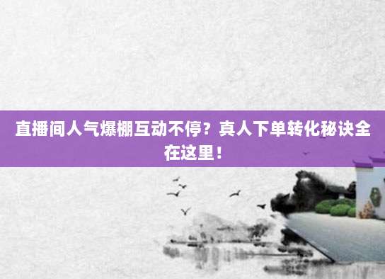 直播间人气爆棚互动不停?真人下单转化秘诀全在这里!