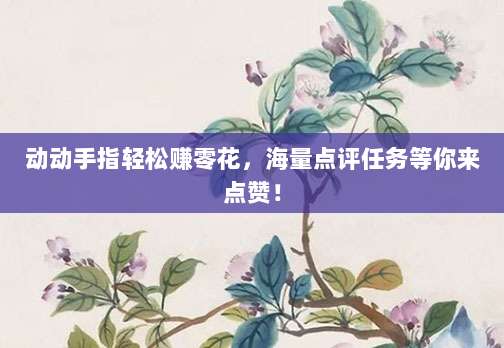 动动手指轻松赚零花,海量点评任务等你来点赞!