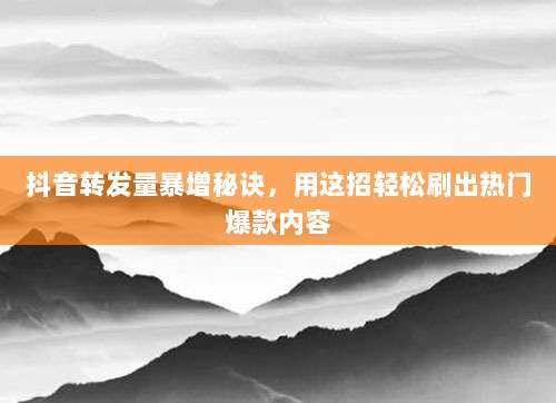 抖音转发量暴增秘诀,用这招轻松刷出热门爆款内容
