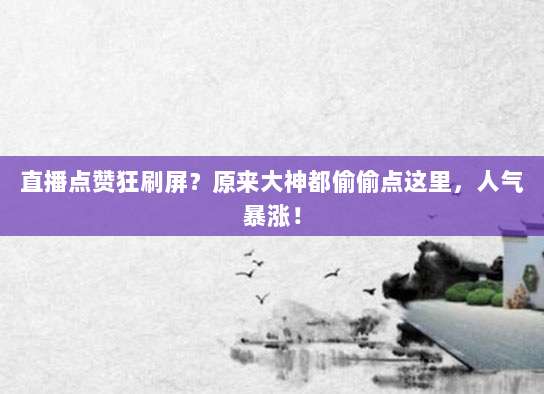 直播点赞狂刷屏?原来大神都偷偷点这里,人气暴涨!