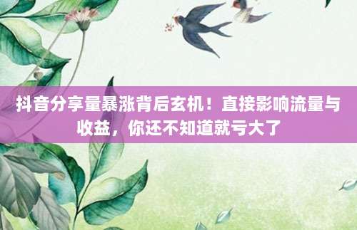 抖音分享量暴涨背后玄机!直接影响流量与收益,你还不知道就亏大了
