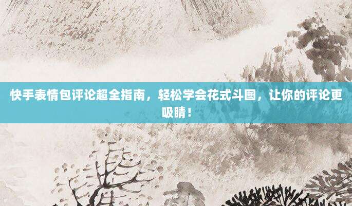 快手表情包评论超全指南,轻松学会花式斗图,让你的评论更吸睛!