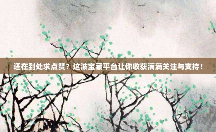 还在到处求点赞?这波宝藏平台让你收获满满关注与支持!