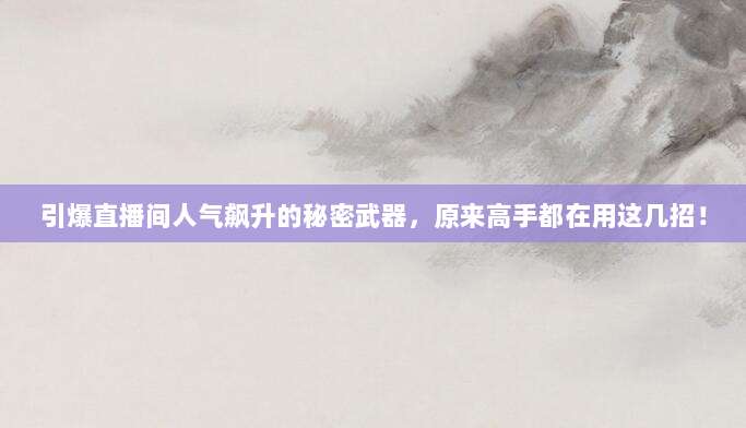 引爆直播间人气飙升的秘密武器,原来高手都在用这几招!