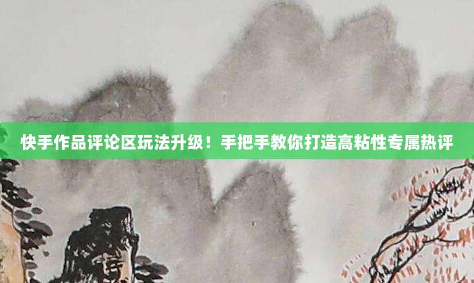 快手作品评论区玩法升级!手把手教你打造高粘性专属热评