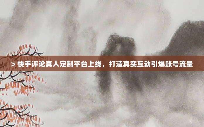 > 快手评论真人定制平台上线,打造真实互动引爆账号流量